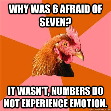 Why was 6 afraid of seven? It wasn't, numbers do not experience emotion.   Anti-Joke Chicken