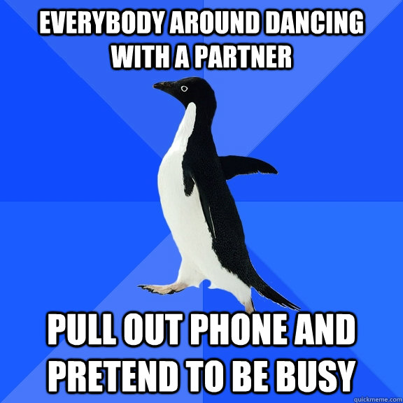 everybody around dancing with a partner pull out phone and pretend to be busy  Socially Awkward Penguin