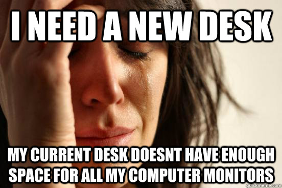 I need a new desk My current desk doesnt have enough space For all my computer monitors  First World Problems