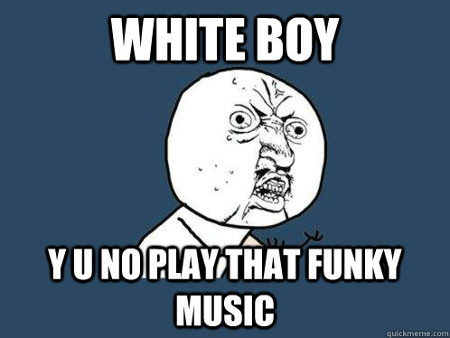 white boy y u no play that funky music  Y U No