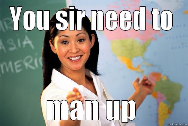 YOU SIR NEED TO MAN UP Unhelpful High School Teacher
