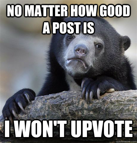 No matter how good a post is I won't upvote  Confession Bear