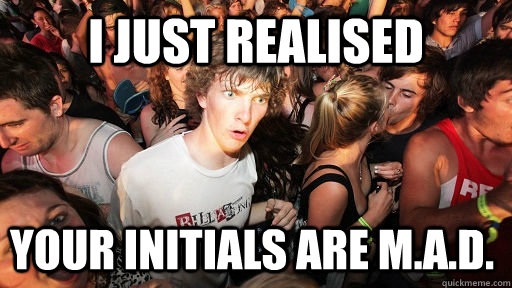 I just realised your initials are M.A.D.  Sudden Clarity Clarence