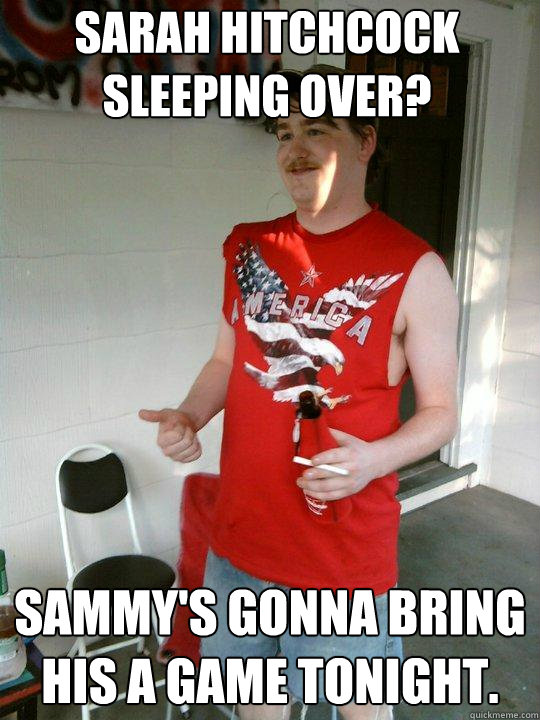 sarah hitchcock sleeping over? sammy's gonna bring his a game tonight.  Redneck Randal