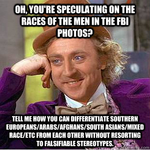 Oh, you're speculating on the races of the men in the FBI photos? Tell me how you can differentiate southern europeans/arabs/afghans/south asians/mixed race/etc from each other without resorting to falsifiable stereotypes.  Condescending Wonka