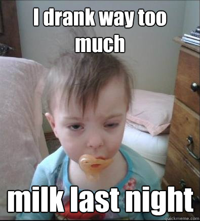 I drank way too much milk last night - I drank way too much milk last night  Hangover Baby