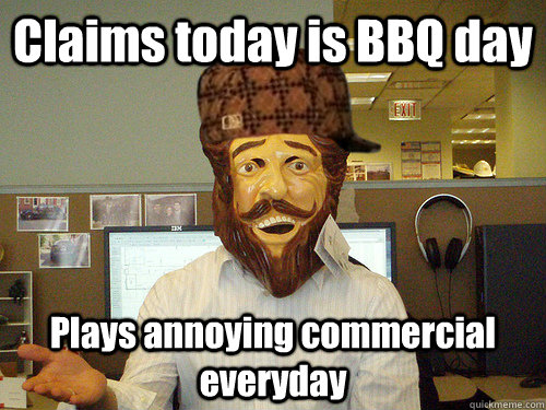 Claims today is BBQ day Plays annoying commercial everyday - Claims today is BBQ day Plays annoying commercial everyday  Scumbag Burger King