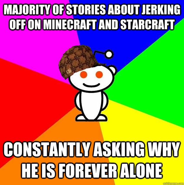 majority of stories about jerking off on minecraft and starcraft constantly asking why he is forever alone  Scumbag Redditor