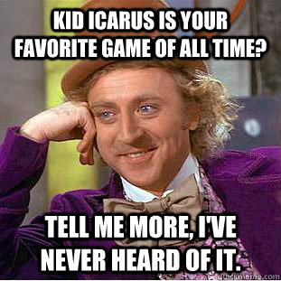 kid icarus is your favorite game of all time? tell me more, i've never heard of it.  Creepy Wonka