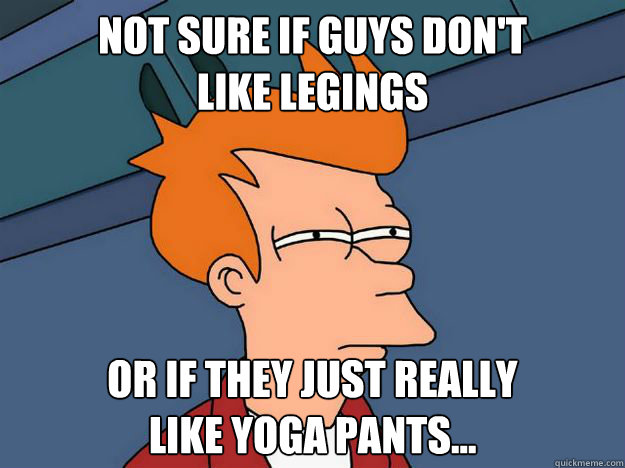 Not sure if guys don't 
like legings or if they just really 
like yoga pants...  Skeptical fry