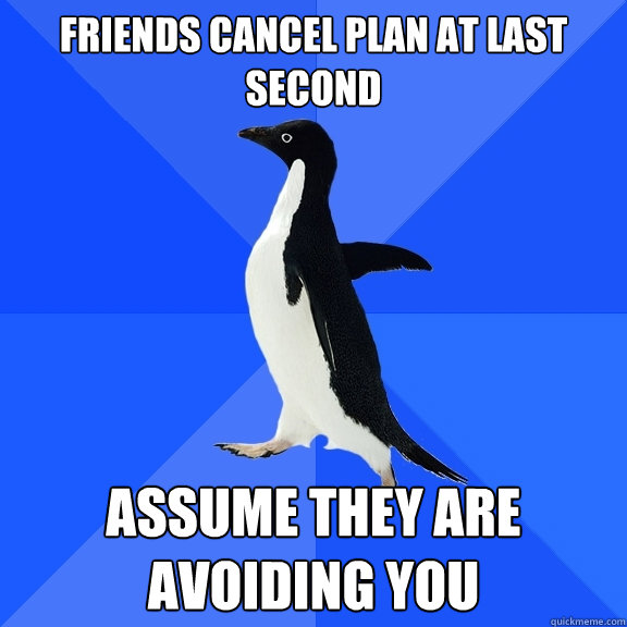Friends cancel plan at last second  assume they are avoiding you - Friends cancel plan at last second  assume they are avoiding you  Socially Awkward Penguin