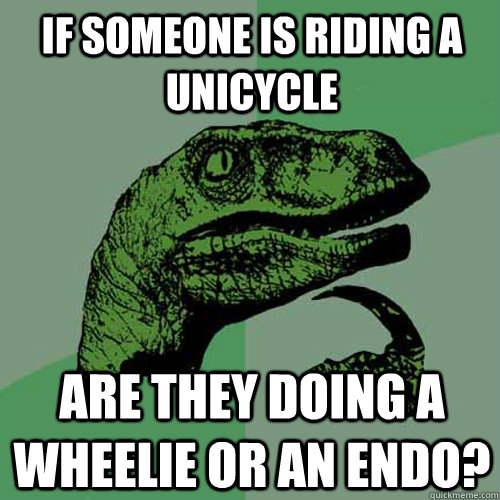 If someone is riding a unicycle Are they doing a wheelie or an endo? - If someone is riding a unicycle Are they doing a wheelie or an endo?  Philosoraptor