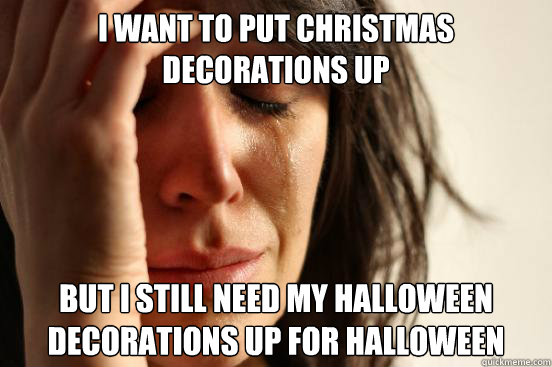 I want to put Christmas decorations up but i still need my Halloween decorations up for Halloween  First World Problems