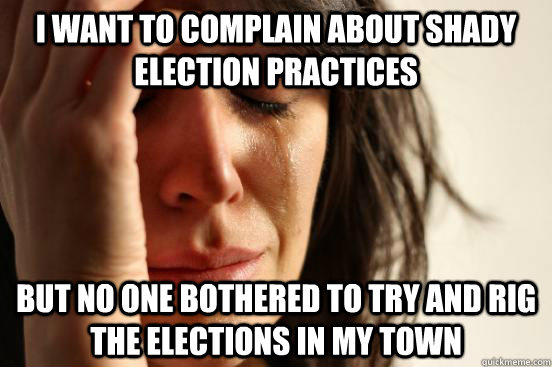 I want to complain about shady election practices But no one bothered to try and rig the elections in my town  First World Problems