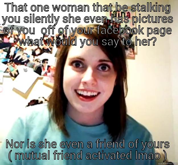 THAT ONE WOMAN THAT BE STALKING YOU SILENTLY SHE EVEN HAS PICTURES OF YOU  OFF OF YOUR FACEBOOK PAGE WHAT WOULD YOU SAY TO HER? NOR IS SHE EVEN A FRIEND OF YOURS ( MUTUAL FRIEND ACTIVATED LMAO ) Overly Attached Girlfriend