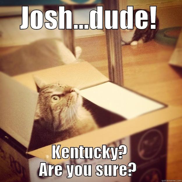 JOSH...DUDE! KENTUCKY? ARE YOU SURE?  Cats wife