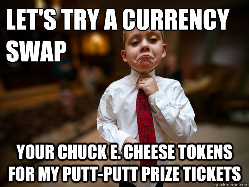 let's try a currency swap your chuck e. cheese tokens for my putt-putt prize tickets  Financial Advisor Kid