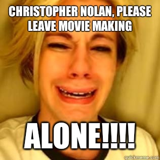 Christopher Nolan, please leave Movie Making ALONE!!!!  Chris Crocker
