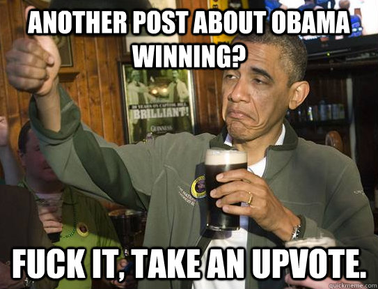 Another post about Obama winning? Fuck it, take an upvote. - Another post about Obama winning? Fuck it, take an upvote.  Upvoting Obama