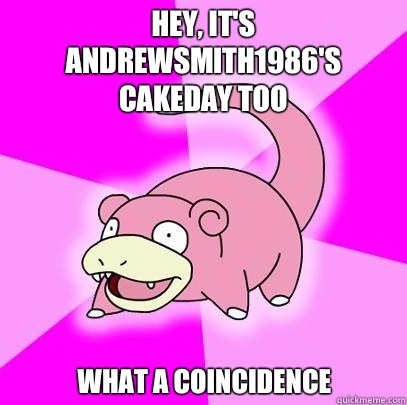 Hey, it's andrewsmith1986's cakeday too  What a coincidence   Slowpoke