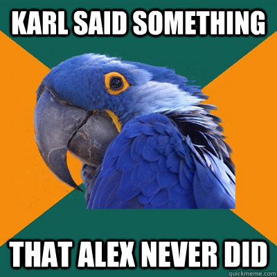 karl said something that alex never did  Paranoid Parrot