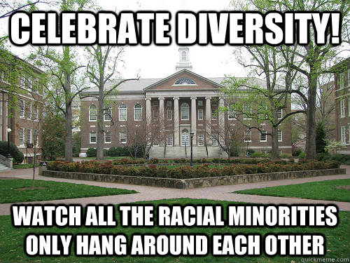 Celebrate diversity!  Watch all the racial minorities only hang around each other  Scumbag University