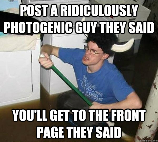 Post a ridiculously photogenic guy they said you'll get to the front page they said  They said