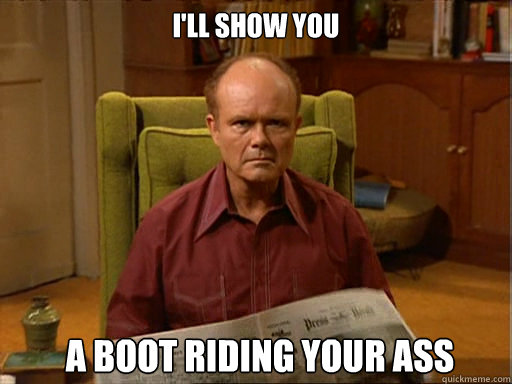 I'll show you A boot riding your ass  Red Forman