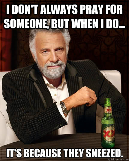 I don't always pray for someone, but when I do... It's because they sneezed. - I don't always pray for someone, but when I do... It's because they sneezed.  The Most Interesting Man In The World