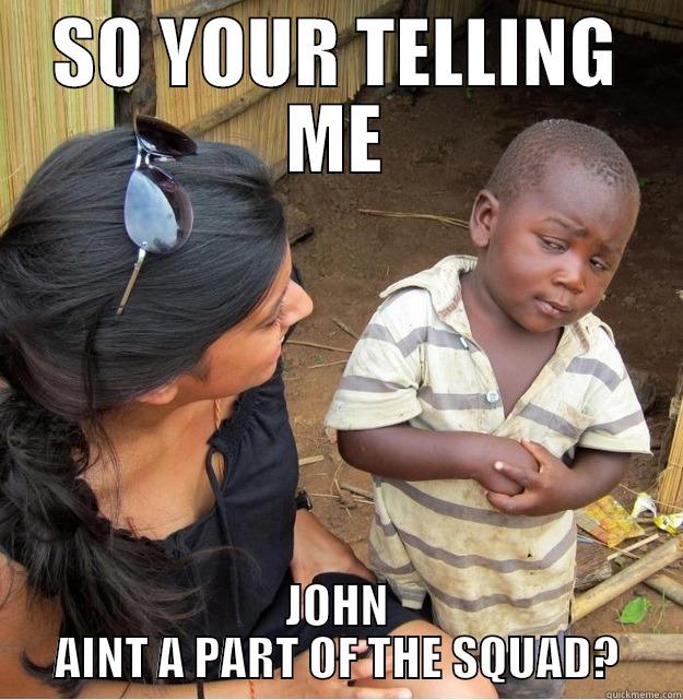 SO YOUR TELLING ME JOHN AINT A PART OF THE SQUAD? Skeptical Third World Kid