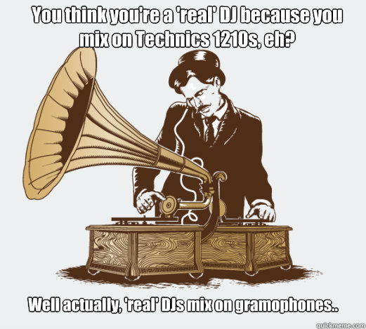 You think you're a 'real' DJ because you mix on Technics 1210s, eh? Well actually, 'real' DJs mix on gramophones.. - You think you're a 'real' DJ because you mix on Technics 1210s, eh? Well actually, 'real' DJs mix on gramophones..  Real DJs mix on gramophones