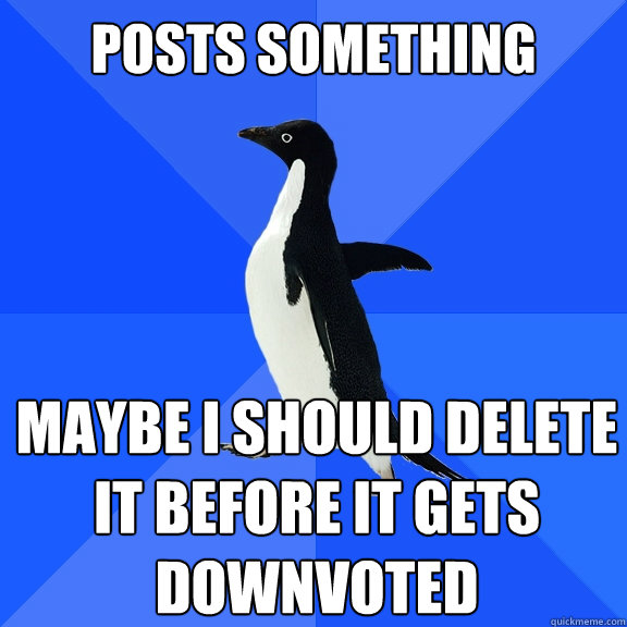 posts something maybe i should delete it before it gets downvoted  Socially Awkward Penguin