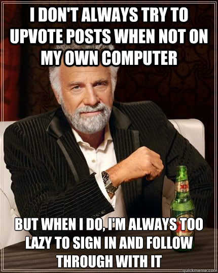 I don't always try to upvote posts when not on my own computer but when i do, i'm always too lazy to sign in and follow through with it  Most Interesting Man in the World