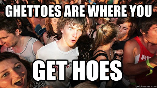 Ghettoes are where you Get hoes  Sudden Clarity Clarence