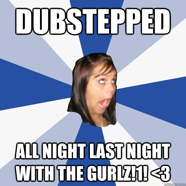 Dubstepped ALL NIGHT LAST NIGHT WITH THE GURLZ!1! <3  Annoying Facebook Girl