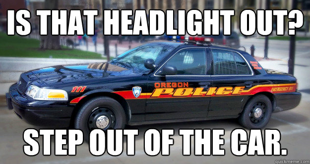 Is that Headlight out? Step out of the car. - Is that Headlight out? Step out of the car.  Scumbag Oregon PD