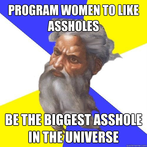 program women to like assholes be the biggest asshole in the universe  Advice God