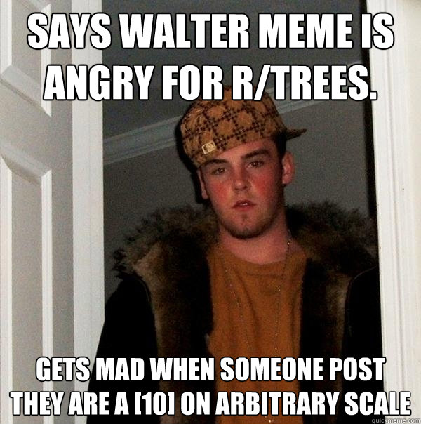 Says Walter meme is angry for r/trees. gets mad when someone post they are a [10] on arbitrary scale   Scumbag Steve