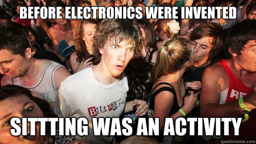 Before ELECTRONICS WERE invented SITTTING WAS AN ACTIVITY  Sudden Clarity Clarence