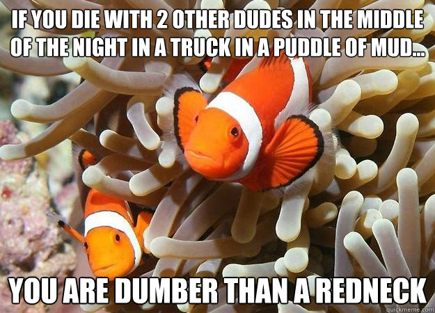 if you die with 2 other dudes in the middle of the night in a truck in a puddle of mud... You are dumber than a redneck  clownfish comic