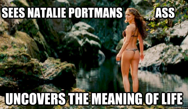 Sees natalie portmans               ass Uncovers the meaning of life  