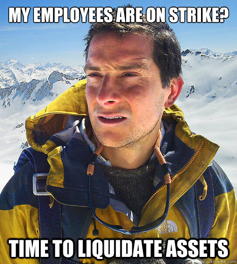 My employees are on strike? Time to liquidate assets  better drink my own piss