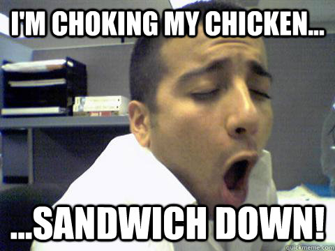 I'm choking my chicken... ...sandwich down!  O Face