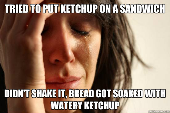 Tried to put ketchup on a sandwich Didn't shake it, bread got soaked with watery ketchup - Tried to put ketchup on a sandwich Didn't shake it, bread got soaked with watery ketchup  First World Problems