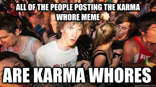 all of the people posting the karma whore meme are karma whores  Sudden Clarity Clarence