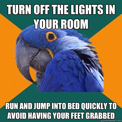 turn off the lights in your room run and jump into bed quickly to avoid having your feet grabbed  Paranoid Parrot