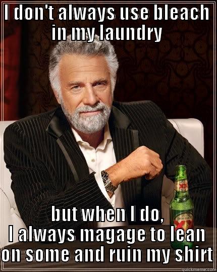 I DON'T ALWAYS USE BLEACH IN MY LAUNDRY BUT WHEN I DO, I ALWAYS MAGAGE TO LEAN ON SOME AND RUIN MY SHIRT The Most Interesting Man In The World