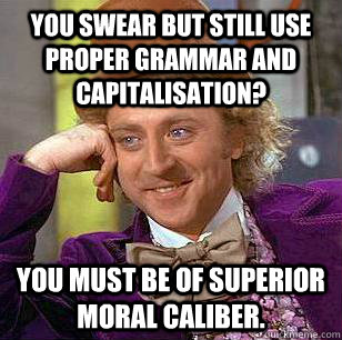 You swear but still use proper grammar and capitalisation? You must be of superior moral caliber. - You swear but still use proper grammar and capitalisation? You must be of superior moral caliber.  Condescending Wonka