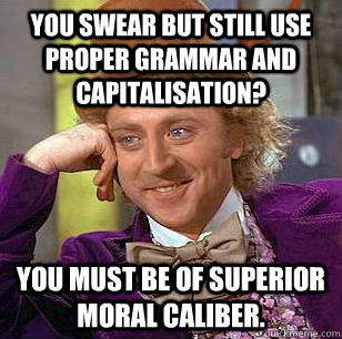 You swear but still use proper grammar and capitalisation? You must be of superior moral caliber.  Condescending Wonka