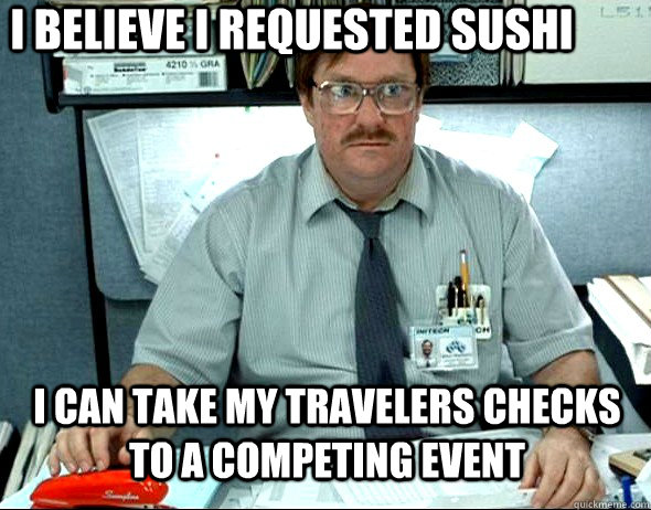 I believe I requested sushi I can take my travelers checks to a competing event  Milton